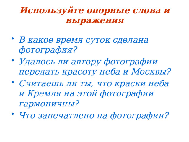 Используйте опорные слова и выражения В какое время суток сделана фотография? Удалось ли автору фотографии передать красоту неба и Москвы? Считаешь ли ты, что краски неба и Кремля на этой фотографии гармоничны? Что запечатлено на фотографии? 