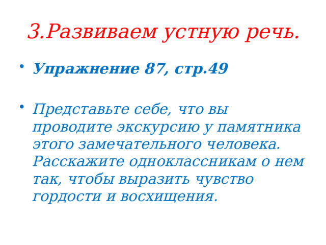 3.Развиваем устную речь. Упражнение 87, стр.49  Представьте себе, что вы проводите экскурсию у памятника этого замечательного человека. Расскажите одноклассникам о нем так, чтобы выразить чувство гордости и восхищения. 
