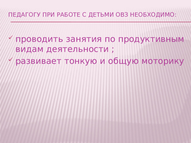 Педагогу при работе с детьми ОВЗ необходимо:   проводить занятия по продуктивным видам деятельности ; развивает тонкую и общую моторику 