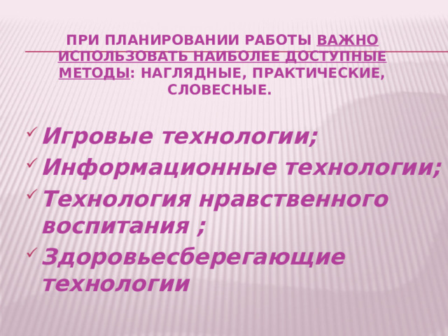 При планировании работы  важно использовать наиболее доступные методы : наглядные, практические, словесные.   Игровые технологии; Информационные технологии; Технология нравственного воспитания ; Здоровьесберегающие технологии 