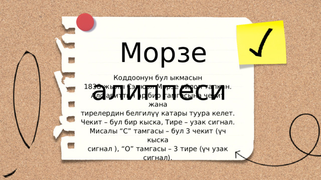 Морзе алиппеси Коддоонун бул ыкмасын 1838-жылы Сэмюэл Морзе ойлоп тапкан. Алфавиттин ар бир тамгасына чекит жана тирелердин белгилүү катары туура келет. Чекит – бул бир кыска, Тире – узак сигнал. Мисалы “С” тамгасы – бул 3 чекит (үч кыска сигнал ), “О” тамгасы – 3 тире (үч узак сигнал). 