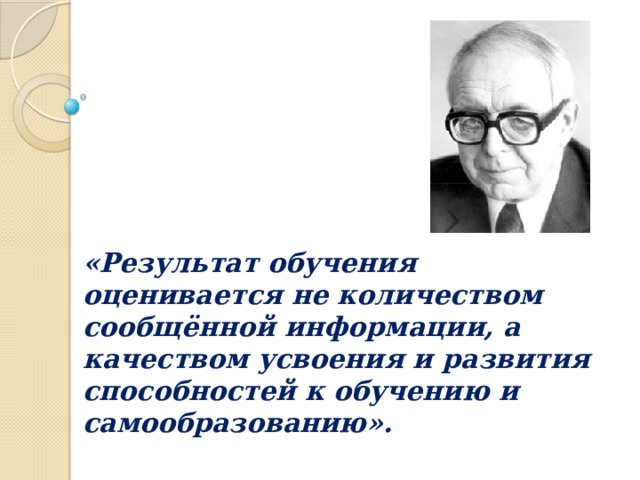«Результат обучения оценивается не количеством сообщённой информации, а качеством усвоения и развития способностей к обучению и самообразованию». 