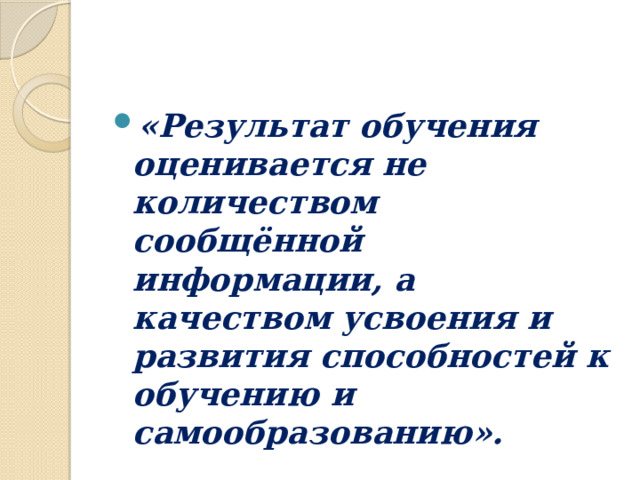 «Результат обучения оценивается не количеством сообщённой информации, а качеством усвоения и развития способностей к обучению и самообразованию». 