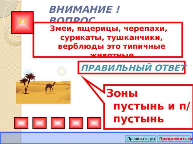 Зоны пустынь и п/пустынь ВНИМАНИЕ ! ВОПРОС 23 Змеи, ящерицы, черепахи, сурикаты, тушканчики, верблюды это типичные животные Правильный ответ Правила игры Продолжить игру 