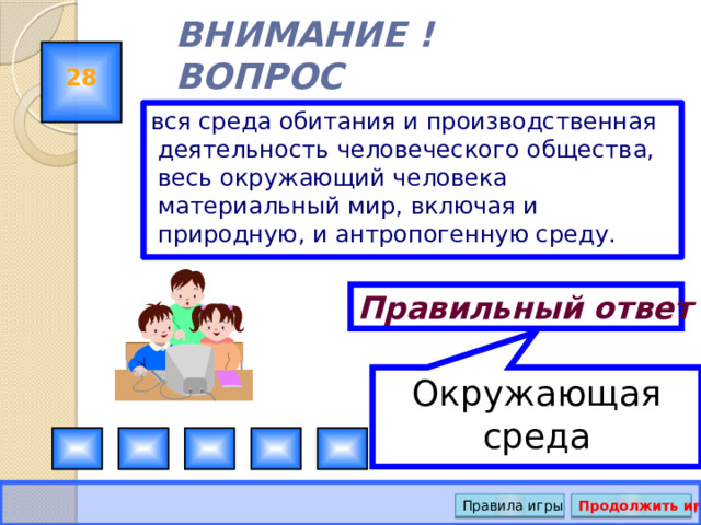 Окружающая среда ВНИМАНИЕ ! ВОПРОС 28 вся среда обитания и производственная деятельность человеческого общества, весь окружающий человека материальный мир, включая и природную, и антропогенную среду. Правильный ответ Правила игры Продолжить игру 