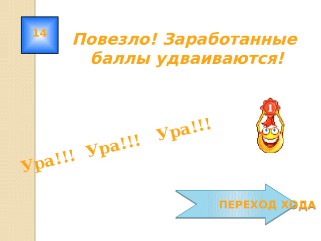 Ура!!! Ура!!! Ура!!! 14 Повезло! Заработанные баллы удваиваются!  ПЕРЕХОД ХОДА 