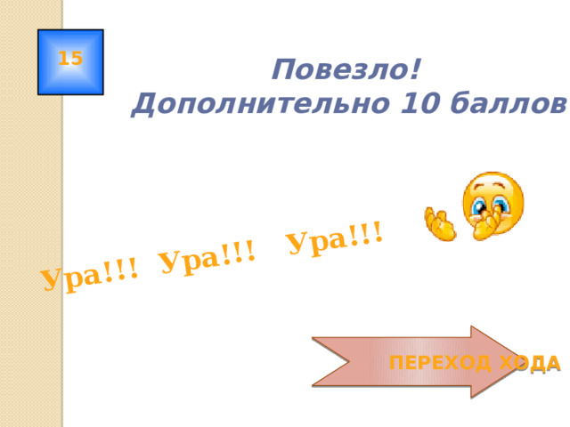 Ура!!! Ура!!! Ура!!! 15 Повезло!  Дополнительно 10 баллов!  ПЕРЕХОД ХОДА 