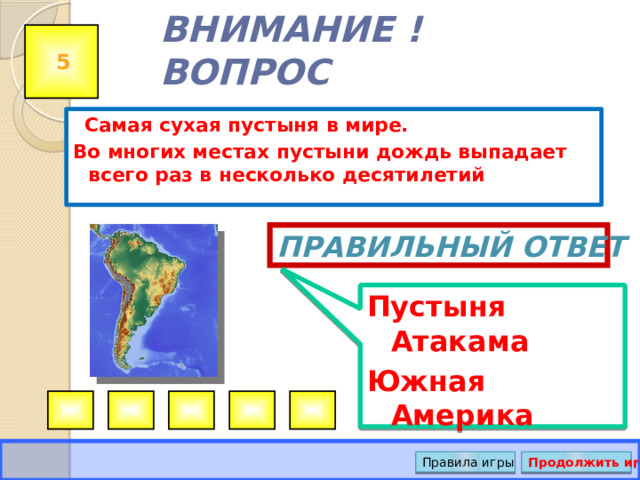 Пустыня Атакама Южная Америка ВНИМАНИЕ ! ВОПРОС 5  Самая сухая пустыня в мире. Во многих местах пустыни дождь выпадает всего раз в несколько десятилетий Правильный ответ Правила игры Продолжить игру 