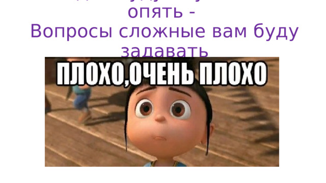 Сегодня буду «мучать» вас опять -  Вопросы сложные вам буду задавать 