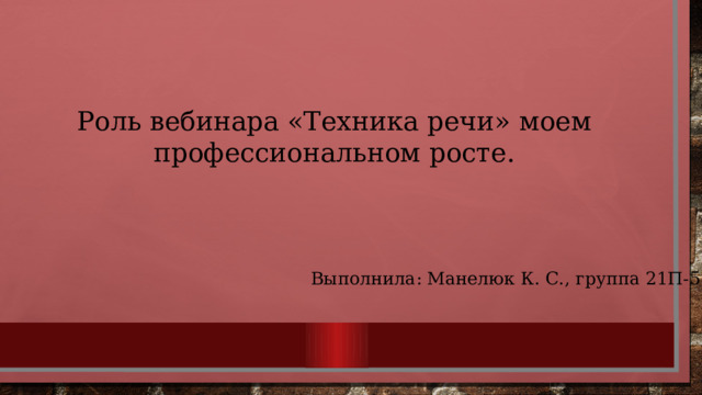 Роль вебинара «Техника речи» моем профессиональном росте. Выполнила: Манелюк К. С., группа 21П-5 