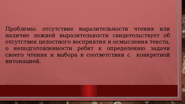 Проблемы: отсутствие выразительности чтения или наличие ложной выразительности свидетельствует об отсутствии целостного восприятия и осмысления текста, о неподготовленности ребят к определению задачи своего чтения и выбора в соответствии с конкретной интонацией. 