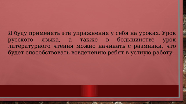 Я буду применять эти упражнения у себя на уроках. Урок русского языка, а также в большинстве урок литературного чтения можно начинать с разминки, что будет способствовать вовлечению ребят в устную работу. 