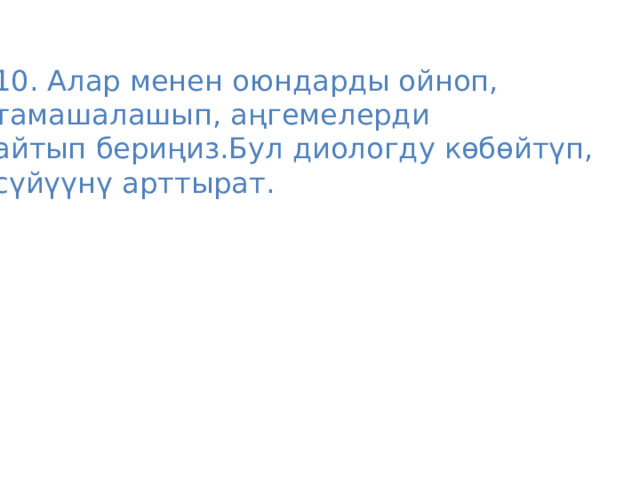 10. Алар менен оюндарды ойноп, тамашалашып, аңгемелерди айтып бериңиз.Бул диологду көбөйтүп, сүйүүнү арттырат. 
