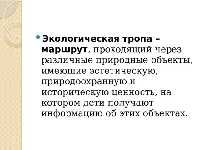 Экологическая тропа – маршрут , проходящий через различные природные объекты, имеющие эстетическую, природоохранную и историческую ценность, на котором дети получают информацию об этих объектах. 
