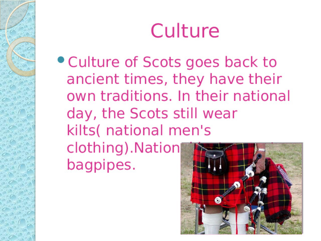   Culture Culture of Scots goes back to ancient times, they have their own traditions. In their national day, the Scots still wear kilts( national men's clothing).National instrument-bagpipes. 