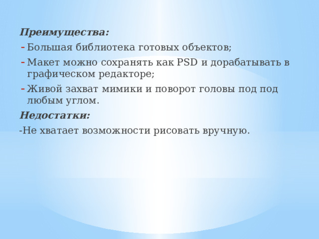 Преимущества: Большая библиотека готовых объектов; Макет можно сохранять как PSD и дорабатывать в графическом редакторе; Живой захват мимики и поворот головы под под любым углом. Недостатки:  -Не хватает возможности рисовать вручную . 