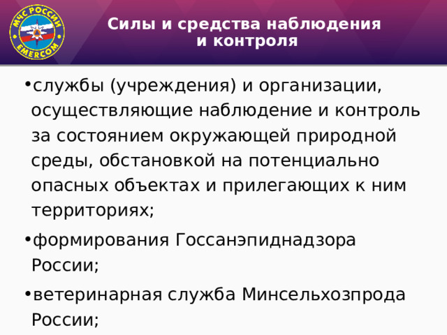 Силы и средства наблюдения  и контроля службы (учреждения) и организации, осуществляющие наблюдение и контроль за состоянием окружающей природной среды, обстановкой на потенциально опасных объектах и прилегающих к ним территори­ях; формирования Госсанэпиднадзора России; ветеринарная служба Минсельхозпрода России; 