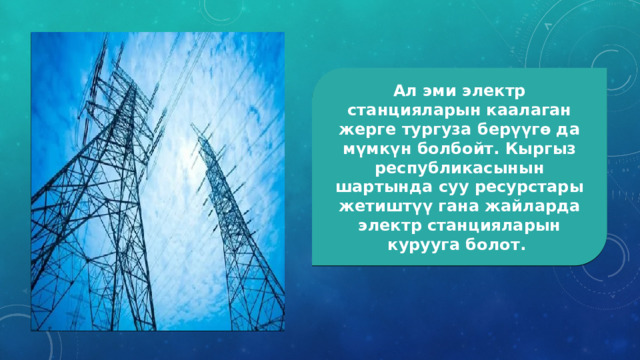 Ал эми электр станцияларын каалаган жерге тургуза берүүгө да мүмкүн болбойт. Кыргыз республикасынын шартында суу ресурстары жетиштүү гана жайларда электр станцияларын курууга болот.  