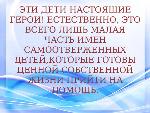 ЭТИ ДЕТИ НАСТОЯЩИЕ ГЕРОИ! ЕСТЕСТВЕННО, ЭТО ВСЕГО ЛИШЬ МАЛАЯ ЧАСТЬ ИМЕН САМООТВЕРЖЕННЫХ ДЕТЕЙ,КОТОРЫЕ ГОТОВЫ ЦЕННОЙ СОБСТВЕННОЙ ЖИЗНИ ПРИЙТИ НА ПОМОЩЬ. 