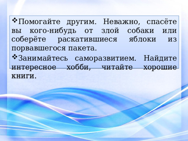 Помогайте другим. Неважно, спасёте вы кого-нибудь от злой собаки или соберёте раскатившиеся яблоки из порвавшегося пакета. Занимайтесь саморазвитием. Найдите интересное хобби, читайте хорошие книги. 