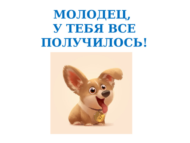 МОЛОДЕЦ,  У ТЕБЯ ВСЕ ПОЛУЧИЛОСЬ! 