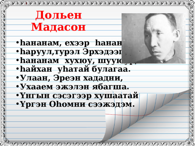 Дольен Мадасон  h ананам, ехээр h ананам h аруул,т y рэл Эрхэдээгээ. h ананам хухюу, шууюур, h айхан у h атай булагаа . Улаан, Эреэн хададни, Ухааем эжэлэн ябагша. Y нгын сэсэгээр хушаатай Y ргэн О h омни сээжэдэм. 