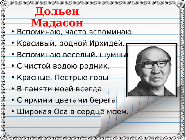 Дольен Мадасон Вспоминаю, часто вспоминаю Красивый, родной Ирхидей. Вспоминаю веселый, шумный С чистой водою родник. Красные, Пестрые горы В памяти моей всегда. С яркими цветами берега. Широкая Оса в сердце моем.  