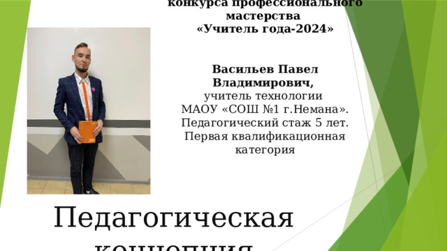 Муниципальный этап конкурса профессионального мастерства  «Учитель года-2024»    Васильев Павел Владимирович,  учитель технологии  МАОУ «СОШ №1 г.Немана».  Педагогический стаж 5 лет.  Первая квалификационная категория     Педагогическая концепция 