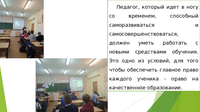 Педагог, который идет в ногу со временем, способный саморазвиваться и самосовершенствоваться, должен уметь работать с новыми средствами обучения. Это одно из условий, для того чтобы обеспечить главное право каждого ученика - право на качественное образование. 