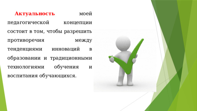Актуальность моей педагогической концепции состоит в том, чтобы разрешить противоречия между тенденциями инноваций в образовании и традиционными технологиями обучения и воспитания обучающихся. 