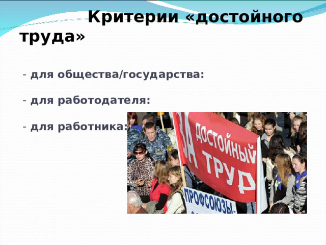  Критерии «достойного труда»    - для общества/государства:   - для работодателя:   - для работника:   