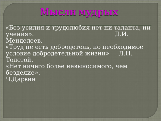  «Без усилия и трудолюбия нет ни таланта, ни учения». Д.И. Менделеев.  «Труд не есть добродетель, но необходимое условие добродетельной жизни» Л.Н. Толстой.  «Нет ничего более невыносимого, чем безделие». Ч.Дарвин 