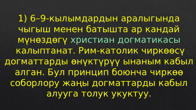 1) 6–9-кылымдардын аралыгында чыгыш менен батышта ар кандай мүнөздөгү  христиан   догматикасы  калыптанат. Рим-католик чиркөөсү догматтарды өнүктүрүү ынаным кабыл алган. Бул принцип боюнча чиркөө соборлору жаңы догматтарды кабыл алууга толук укуктуу. 