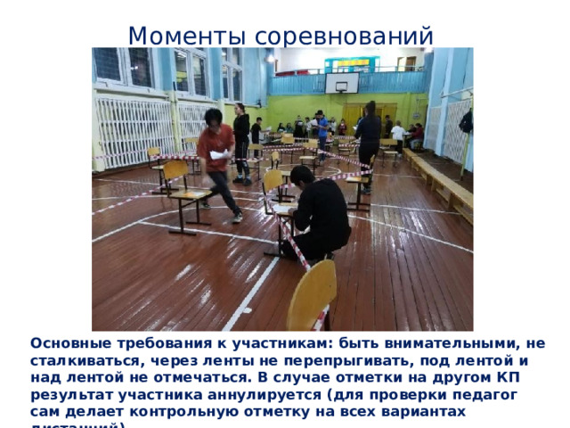 Моменты соревнований Основные требования к участникам: быть внимательными, не сталкиваться, через ленты не перепрыгивать, под лентой и над лентой не отмечаться. В случае отметки на другом КП результат участника аннулируется (для проверки педагог сам делает контрольную отметку на всех вариантах дистанций). 