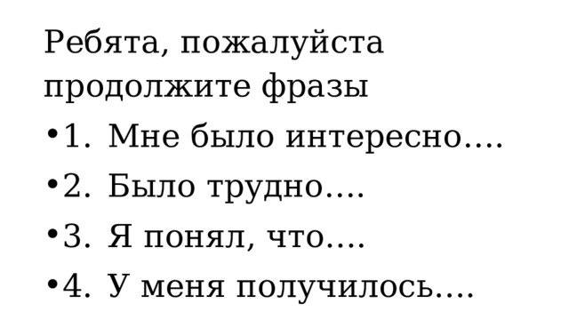 Ребята, пожалуйста продолжите фразы 1.  Мне было интересно…. 2.  Было трудно…. 3.  Я понял, что…. 4.  У меня получилось….  