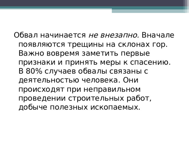 Обвал начинается  не внезапно.  Вначале появляются трещины на склонах гор. Важно вовремя заметить первые признаки и принять меры к спасению. В 80% случаев обвалы связаны с деятельностью человека. Они происходят при неправильном проведении строительных работ, добыче полезных ископаемых. 