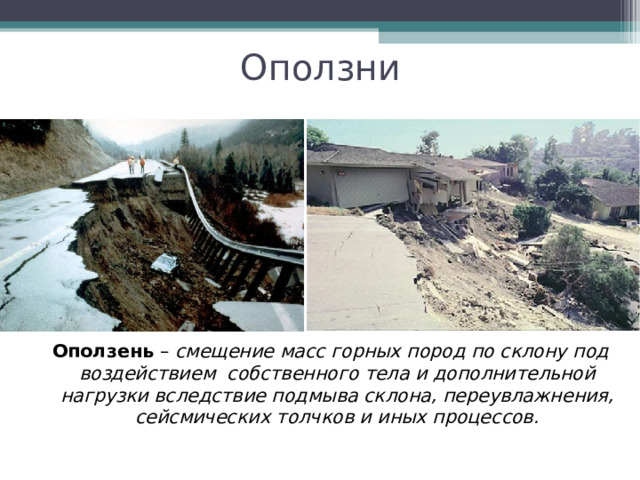 Оползни Оползень – смещение масс горных пород по склону под воздействием собственного тела и дополнительной нагрузки вследствие подмыва склона, переувлажнения, сейсмических толчков и иных процессов. 