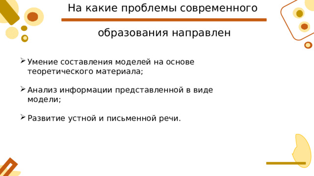 На какие проблемы современного  образования направлен Умение составления моделей на основе теоретического материала; Анализ информации представленной в виде модели; Развитие устной и письменной речи. 