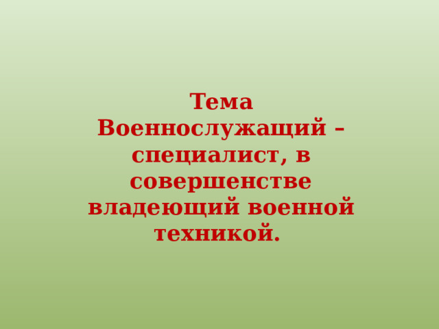 Тема Военнослужащий – специалист, в совершенстве владеющий военной техникой. 