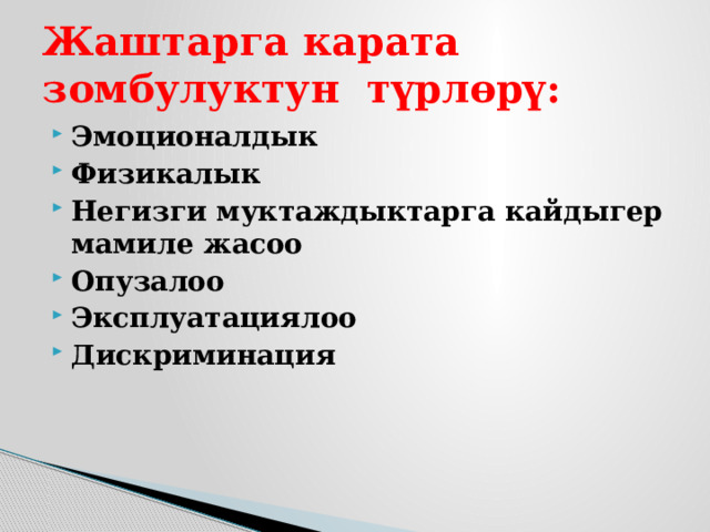 Жаштарга карата зомбулуктун түрлөрү: Эмоционалдык Физикалык Негизги муктаждыктарга кайдыгер мамиле жасоо Опузалоо Эксплуатациялоо Дискриминация 