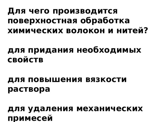 Для чего производится поверхностная обработка химических волокон и нитей?  для придания необходимых свойств  для повышения вязкости раствора  для удаления механических примесей 
