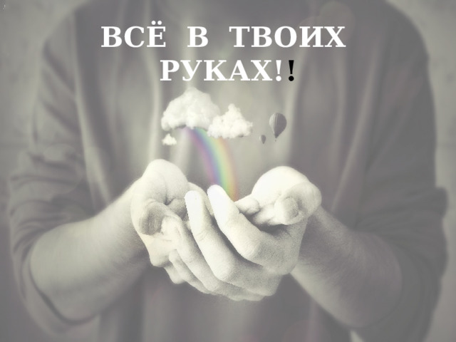 ВСЁ В ТВОИХ РУКАХ! ! 