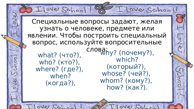Специальные вопросы задают, желая узнать о человеке, предмете или явлении. Чтобы построить специальный вопрос, используйте вопросительные слова: why? (почему?), which? (который?), whose? (чей?), whom? (кому?), how? (как?).    what? (что?), who? (кто?), where? (где?), when? (когда?), 