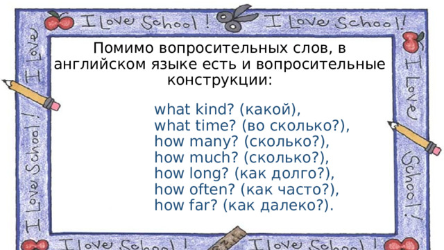 Помимо вопросительных слов, в английском языке есть и вопросительные конструкции: what kind? (какой), what time? (во сколько?), how many? (сколько?), how much? (сколько?), how long? (как долго?), how often? (как часто?), how far? (как далеко?).    