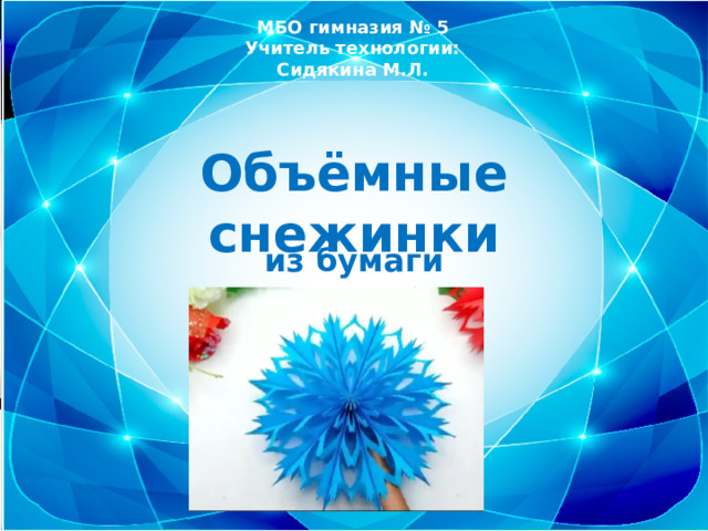 МБО гимназия № 5 Учитель технологии: Сидякина М.Л. Объёмные снежинки из бумаги 