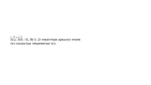 № 1.  А(4; -5), В(-1; 2) чекиттери аркылуу өткөн туз сызыктын тендемесин туз. 