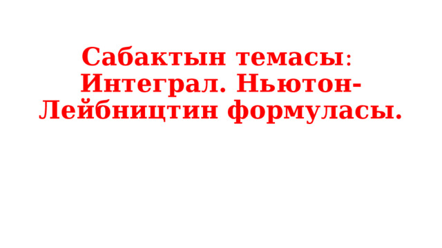 Сабактын темасы :  Интеграл. Ньютон-Лейбництин формуласы.      