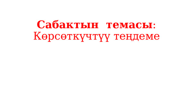 Сабактын темасы : Көрсөткүчтүү теңдеме   