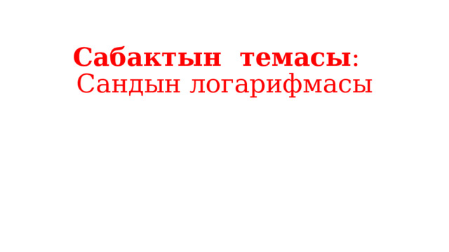 Сабактын темасы :  Сандын логарифмасы   