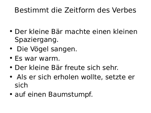 Bestimmt die Zeitform des Verbes   Der kleine Bär machte einen kleinen Spaziergang.  Die Vögel sangen. Es war warm. Der kleine Bär freute sich sehr.  Als er sich erholen wollte, setzte er sich auf einen Baumstumpf. 